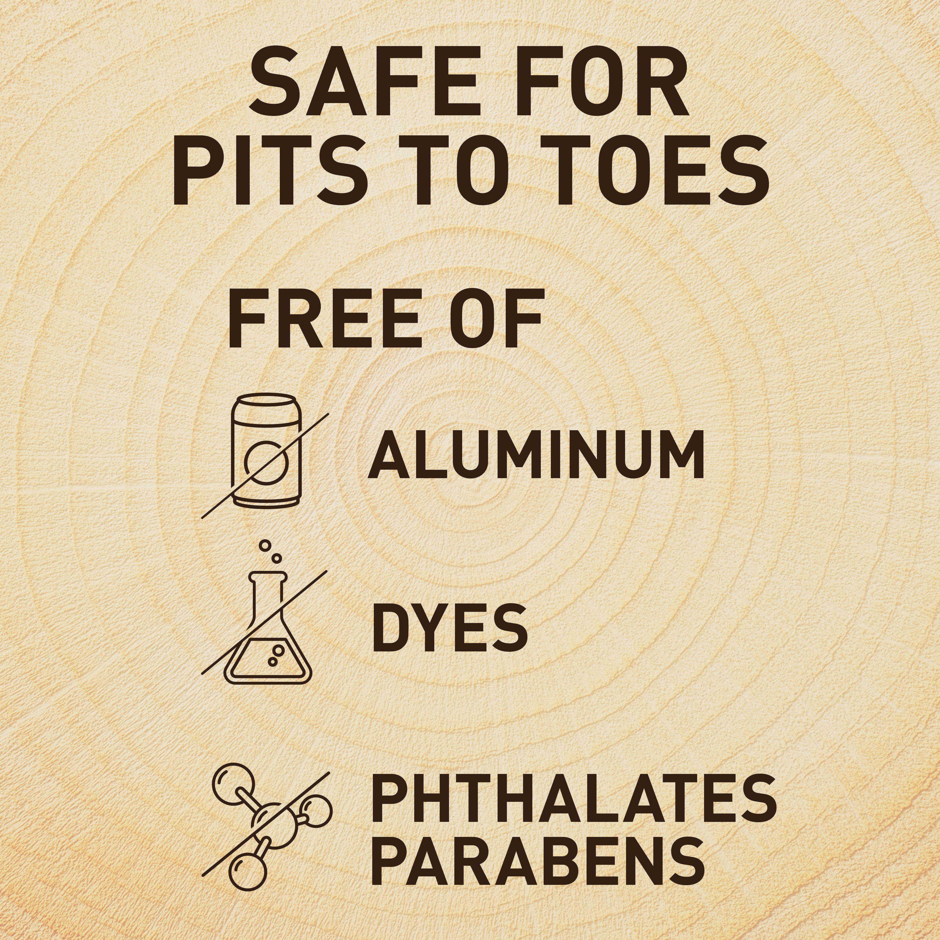 Safe for Pits to Toe. Free of Aluminum, Dyes, Phthalates, and Parabens